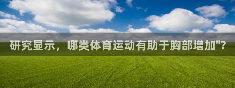 3377体育官方app下载：研究显示，哪类体育运动有助于胸部增加\
