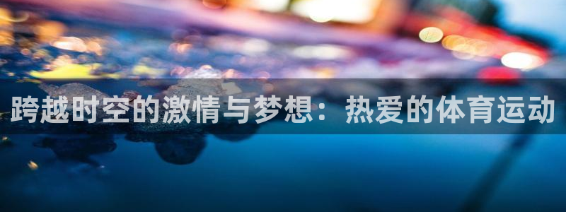 3377体育手机平台：跨越时空的激情与梦想：热爱的体育运动
