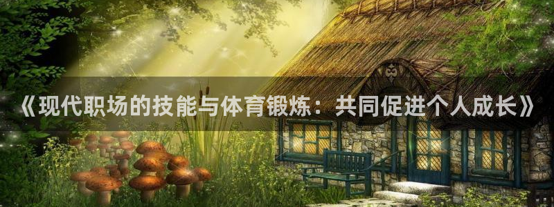 3377体育是正规的吗：《现代职场的技能与体育锻炼：共同促进个人成长》